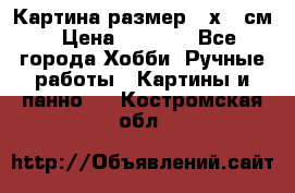 Картина размер 40х60 см › Цена ­ 6 500 - Все города Хобби. Ручные работы » Картины и панно   . Костромская обл.